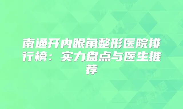 南通开内眼角整形医院排行榜:实力盘点与医生推荐