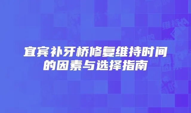 宜宾补牙桥修复维持时间的因素与选择指南