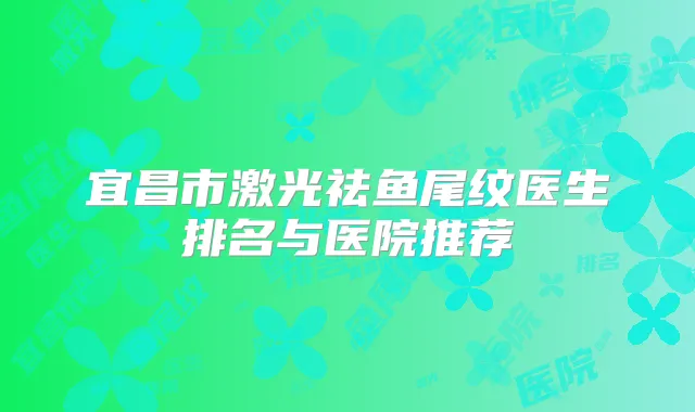 宜昌市激光祛鱼尾纹医生排名与医院推荐