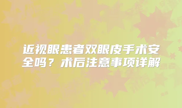 近视眼患者双眼皮手术安全吗？术后注意事项详解