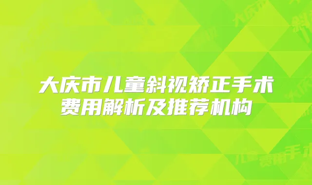 大庆市儿童斜视矫正手术费用解析及推荐机构