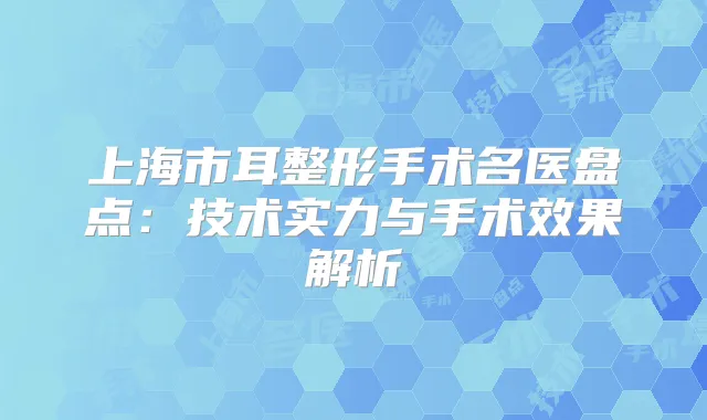 上海市耳整形手术名医盘点：技术实力与手术效果解析