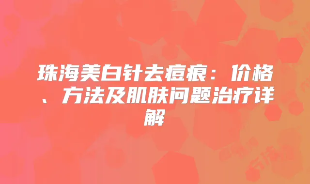 珠海美白针去痘痕：价格、方法及肌肤问题详解