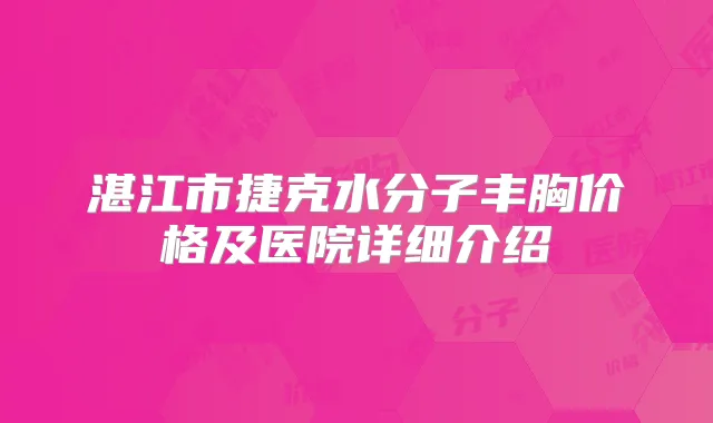 湛江市捷克水分子丰胸价格及医院详细介绍