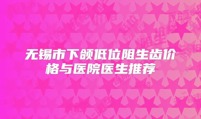 无锡市下颌低位阻生齿价格与医院医生推荐