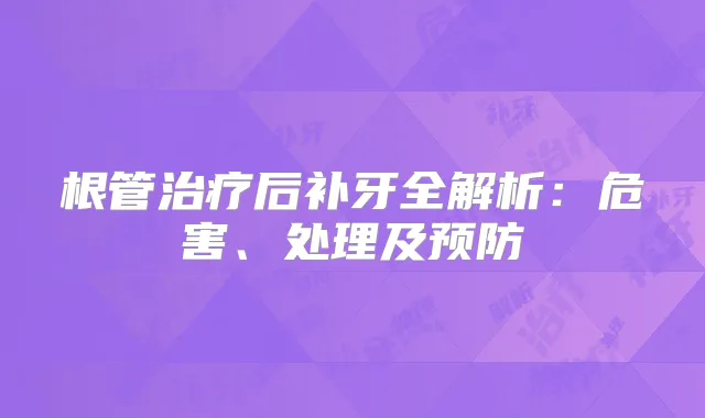 根管后补牙全解析:危害、处理及预防