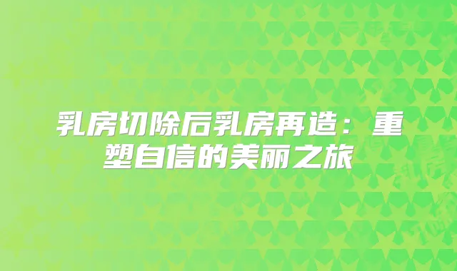 乳房切除后乳房再造：重塑自信的美丽之旅
