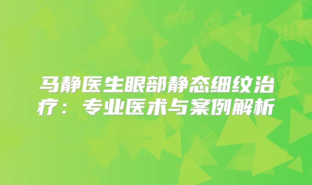 马静医生眼部静态细纹：专业医术与案例解析