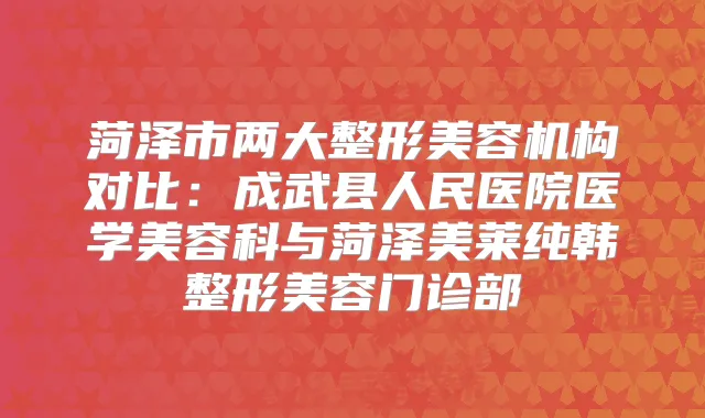 菏泽市两大整形美容机构对比:成武县人民医院医学美容科与菏泽美莱纯韩整形美容门诊部