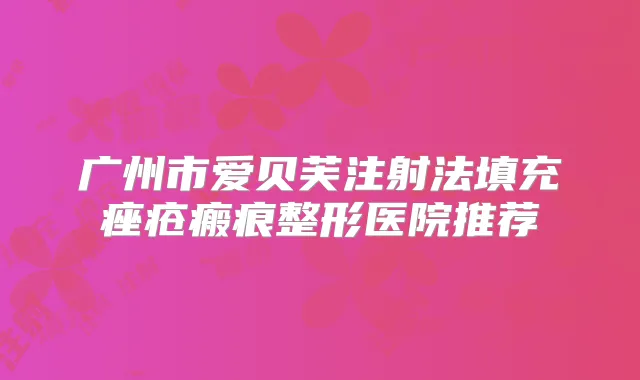 广州市爱贝芙注射法填充痤疮瘢痕整形医院推荐