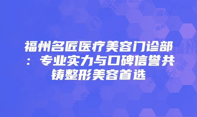 福州名匠医疗美容门诊部：专业实力与口碑信誉共铸整形美容首选