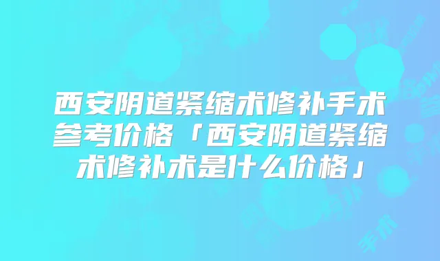 西安阴道紧缩术修补手术参考价格「西安阴道紧缩术修补术是什么价格」