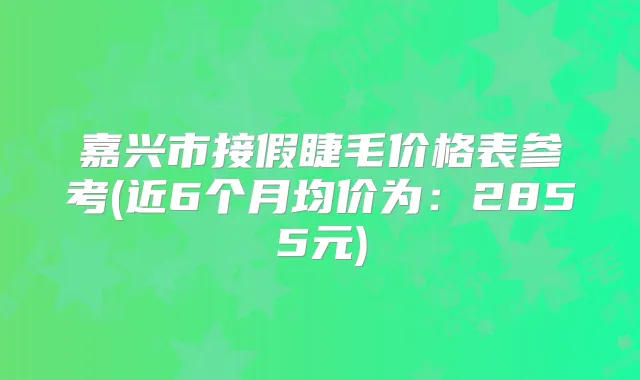 嘉兴市接假睫毛价格表参考(近6个月均价为:2855元)