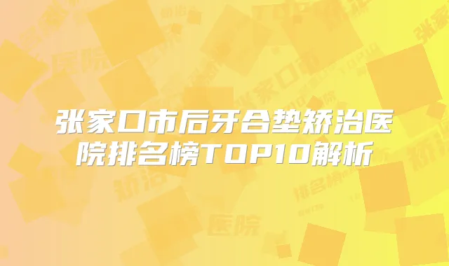 张家口市后牙合垫矫治医院排名榜TOP10解析