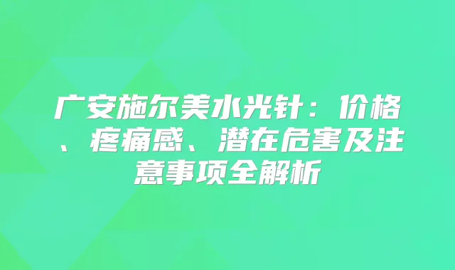 广安施尔美水光针:价格、疼痛感、潜在危害及注意事项全解析