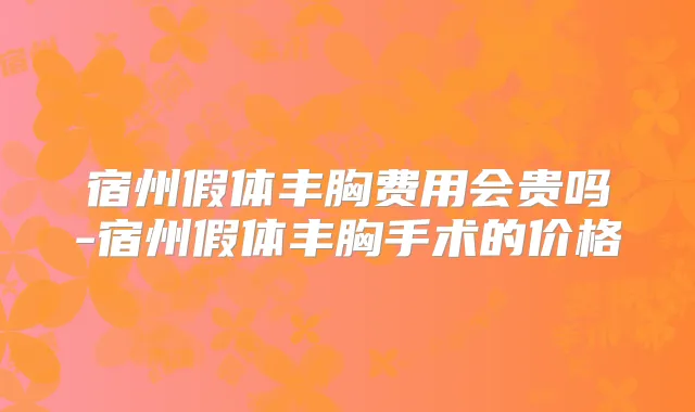 宿州假体丰胸费用会贵吗-宿州假体丰胸手术的价格