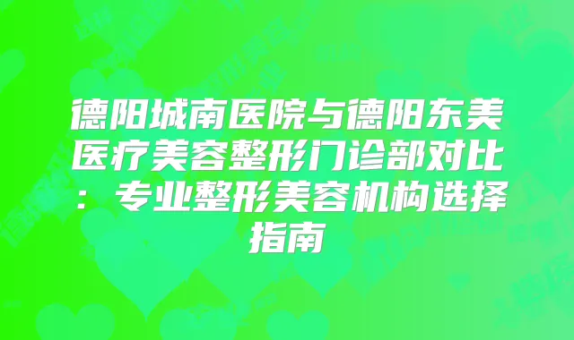 德阳城南医院与德阳东美医疗美容整形门诊部对比：专业整形美容机构选择指南