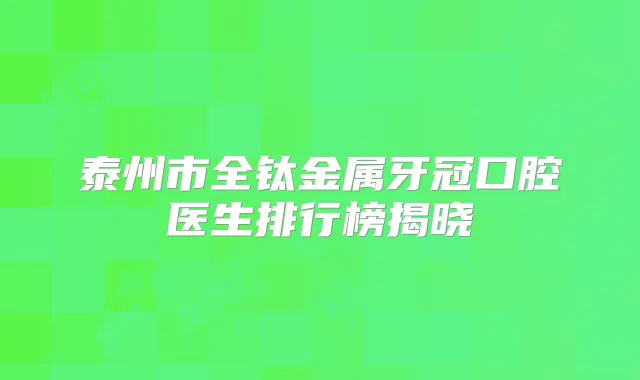 泰州市全钛金属牙冠口腔医生排行榜揭晓