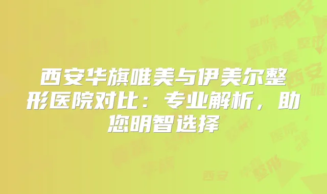 西安华旗唯美与伊美尔整形医院对比：专业解析，助您明智选择
