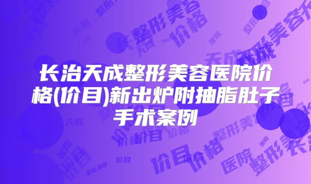 长治天成整形美容医院价格(价目)新出炉附抽脂肚子手术案例