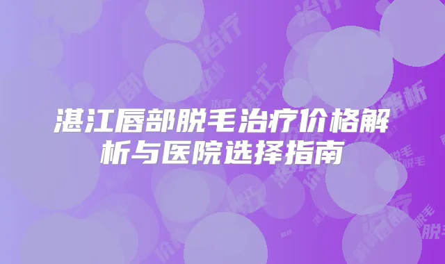 湛江唇部脱毛价格解析与医院选择指南