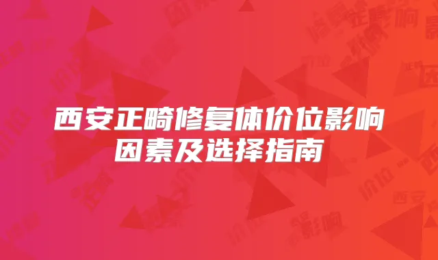 西安正畸修复体价位影响因素及选择指南
