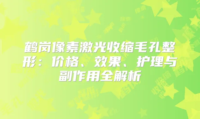 鹤岗像素激光收缩毛孔整形：价格、效果、护理与副作用全解析