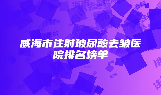 威海市注射玻尿酸去皱医院排名榜单