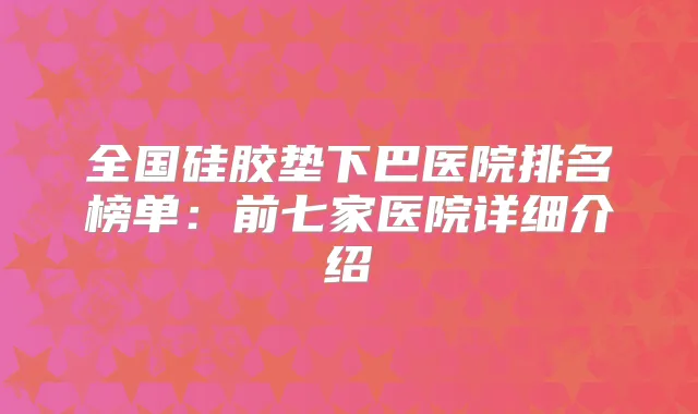 全国硅胶垫下巴医院排名榜单：前七家医院详细介绍