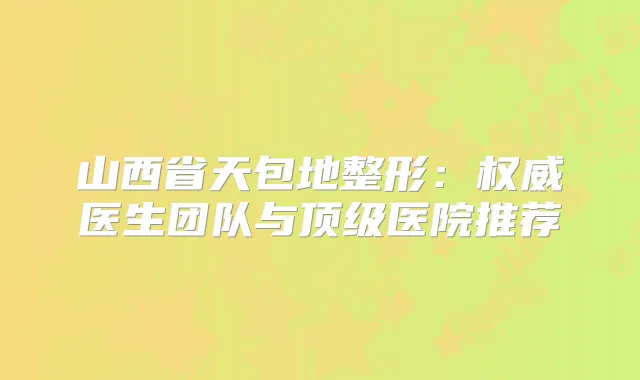 山西省天包地整形:医生团队与医院推荐
