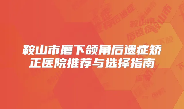 鞍山市磨下颌角后遗症矫正医院推荐与选择指南