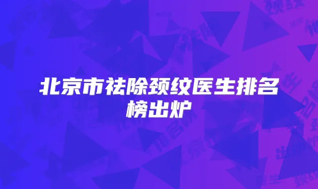 北京市祛除颈纹医生排名榜出炉