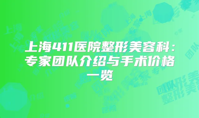 上海411医院整形美容科：专家团队介绍与手术价格一览