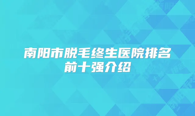 南阳市脱毛终生医院排名前十强介绍