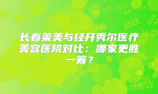 长春莱美与经开秀尔医疗美容医院对比：哪家更胜一筹？