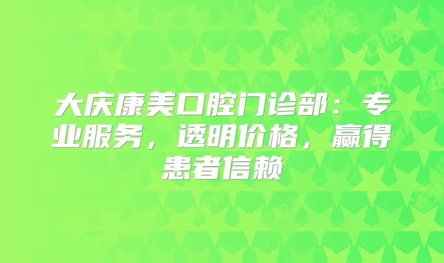 大庆康美口腔门诊部：专业服务，透明价格，赢得患者信赖