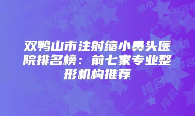 双鸭山市注射缩小鼻头医院排名榜：前七家专业整形机构推荐