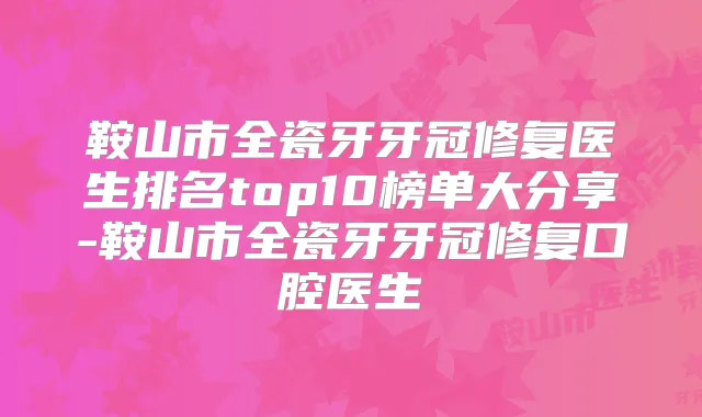 鞍山市全瓷牙牙冠修复医生排名top10榜单大分享-鞍山市全瓷牙牙冠修复口腔医生
