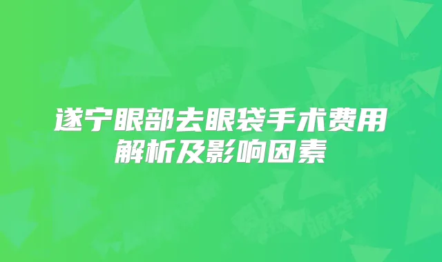 遂宁眼部去眼袋手术费用解析及影响因素