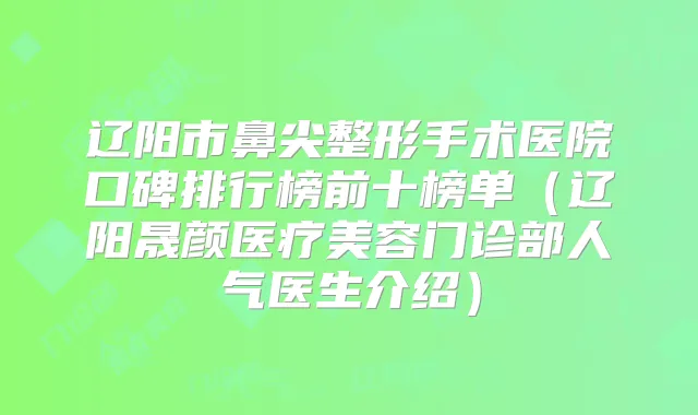 辽阳市鼻尖整形手术医院口碑排行榜前十榜单(辽阳晟颜医疗美容门诊部人气医生介绍)