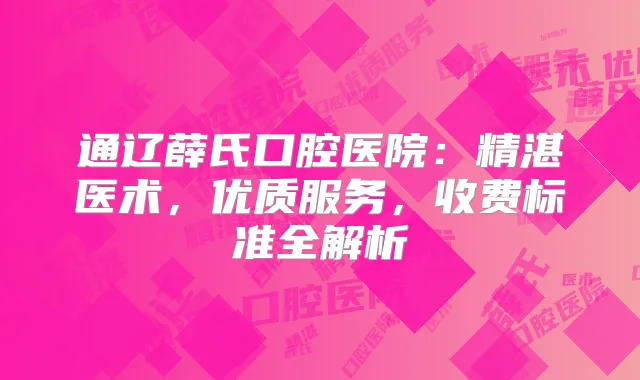 通辽薛氏口腔医院:精湛医术,优质服务,收费标准全解析