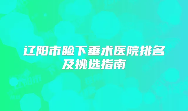 辽阳市睑下垂术医院排名及挑选指南