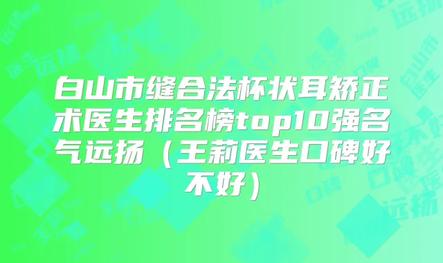 白山市缝合法杯状耳矫正术医生排名榜top10强名气远扬(王莉医生口碑好不好)