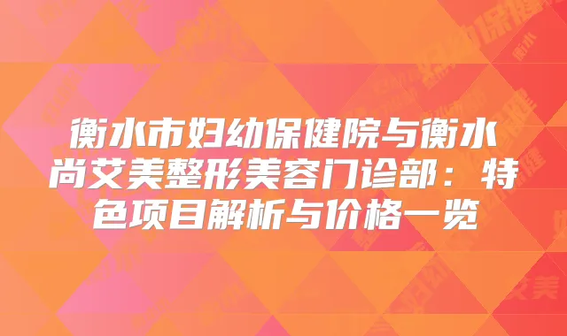 衡水市妇幼保健院与衡水尚艾美整形美容门诊部：特色项目解析与价格一览