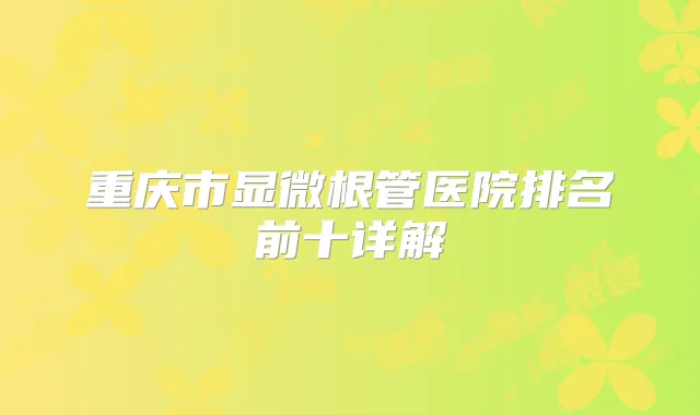 重庆市显微根管医院排名前十详解