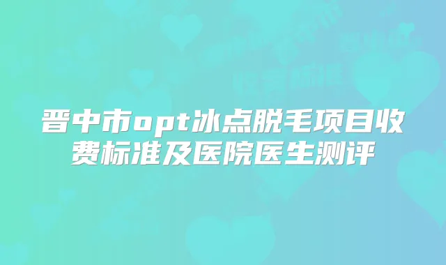 晋中市opt冰点脱毛项目收费标准及医院医生测评