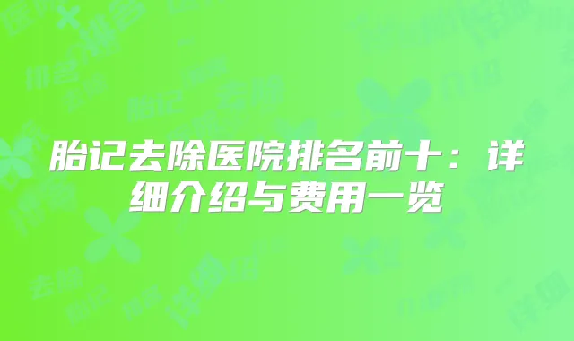胎记去除医院排名前十：详细介绍与费用一览