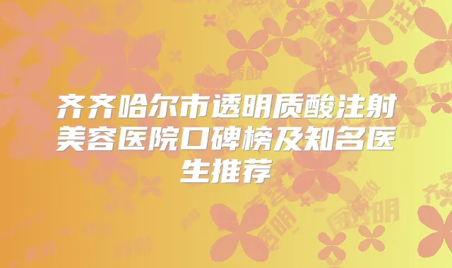 齐齐哈尔市透明质酸注射美容医院口碑榜及知名医生推荐