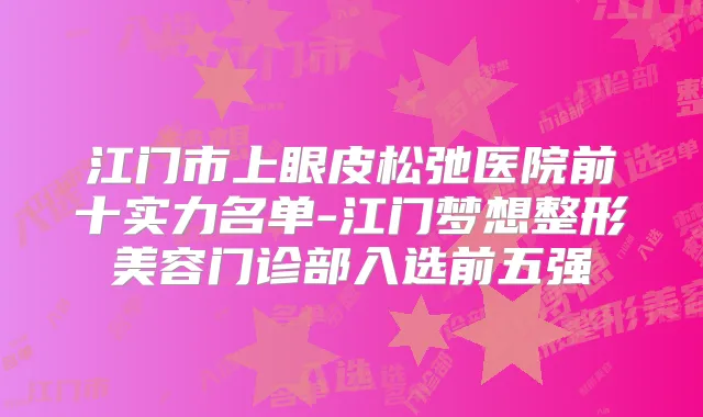 江门市上眼皮松弛医院前十实力名单-江门梦想整形美容门诊部入选前五强