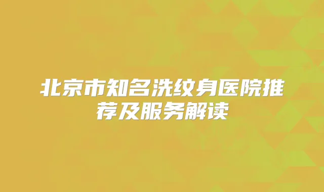 北京市知名洗纹身医院推荐及服务解读